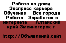 Работа на дому. Экспресс-карьера. Обучение. - Все города Работа » Заработок в интернете   . Алтайский край,Змеиногорск г.